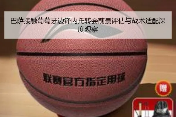 巴萨接触葡萄牙边锋内托转会前景评估与战术适配深度观察