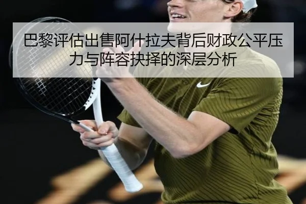 巴黎评估出售阿什拉夫背后财政公平压力与阵容抉择的深层分析