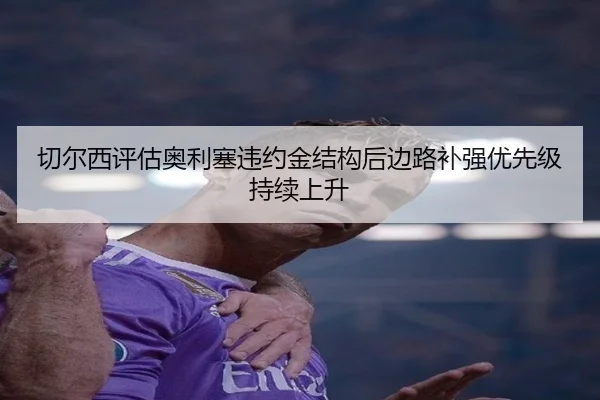 切尔西评估奥利塞违约金结构后边路补强优先级持续上升