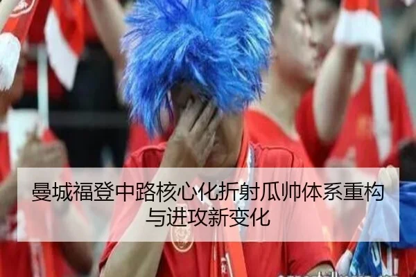 曼城福登中路核心化折射瓜帅体系重构与进攻新变化