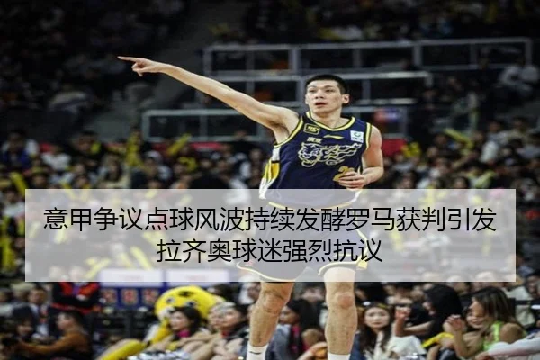 意甲争议点球风波持续发酵罗马获判引发拉齐奥球迷强烈抗议