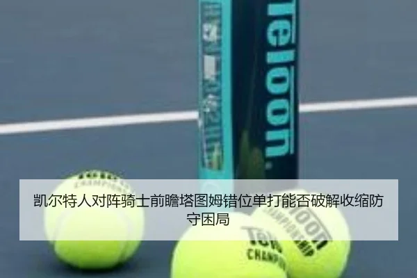 凯尔特人对阵骑士前瞻塔图姆错位单打能否破解收缩防守困局