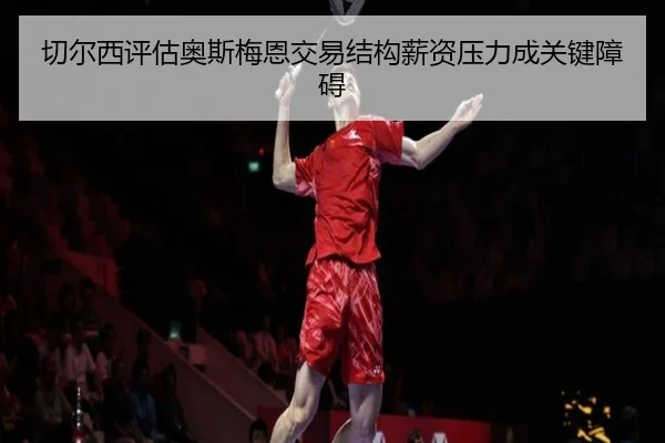 切尔西评估奥斯梅恩交易结构薪资压力成关键障碍