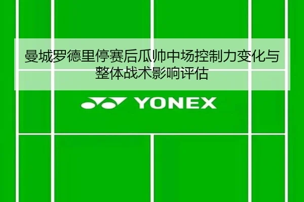 曼城罗德里停赛后瓜帅中场控制力变化与整体战术影响评估