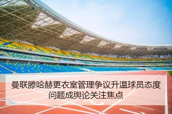 曼联滕哈赫更衣室管理争议升温球员态度问题成舆论关注焦点