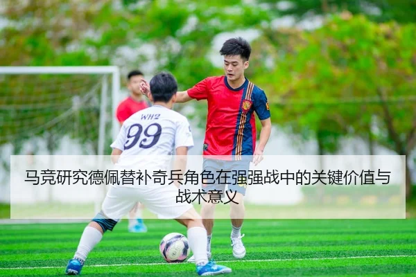 马竞研究德佩替补奇兵角色在强强战中的关键价值与战术意义
