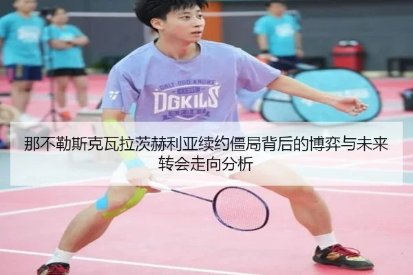 那不勒斯克瓦拉茨赫利亚续约僵局背后的博弈与未来转会走向分析