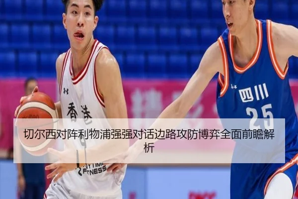 切尔西对阵利物浦强强对话边路攻防博弈全面前瞻解析
