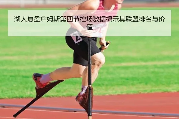 湖人复盘詹姆斯第四节控场数据揭示其联盟排名与价值