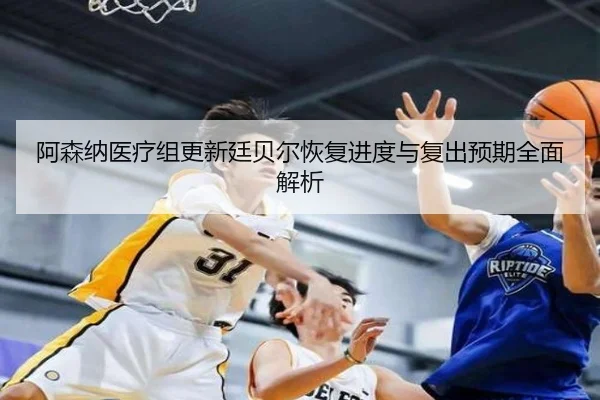 阿森纳医疗组更新廷贝尔恢复进度与复出预期全面解析
