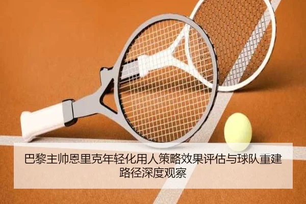 巴黎主帅恩里克年轻化用人策略效果评估与球队重建路径深度观察