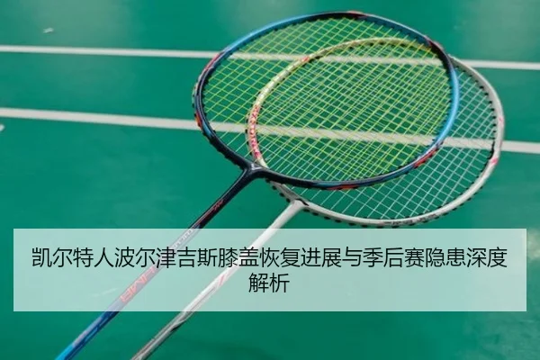 凯尔特人波尔津吉斯膝盖恢复进展与季后赛隐患深度解析