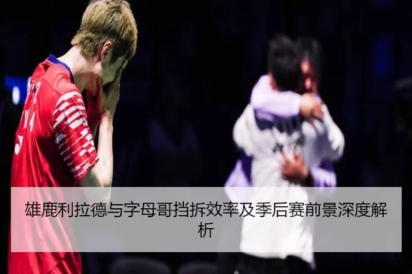 雄鹿利拉德与字母哥挡拆效率及季后赛前景深度解析