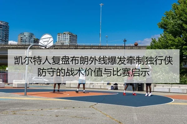 凯尔特人复盘布朗外线爆发牵制独行侠防守的战术价值与比赛启示