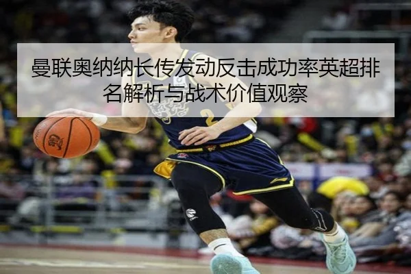 曼联奥纳纳长传发动反击成功率英超排名解析与战术价值观察