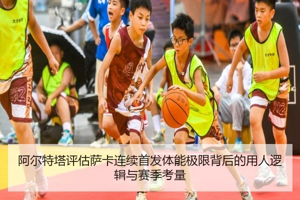 阿尔特塔评估萨卡连续首发体能极限背后的用人逻辑与赛季考量