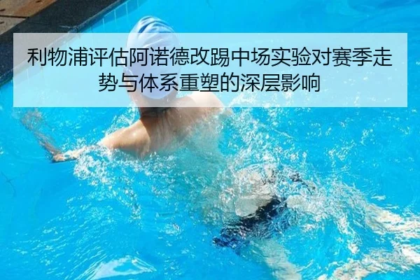 利物浦评估阿诺德改踢中场实验对赛季走势与体系重塑的深层影响