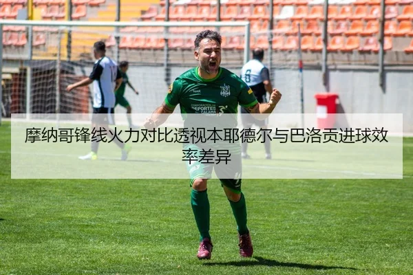 摩纳哥锋线火力对比透视本耶德尔与巴洛贡进球效率差异