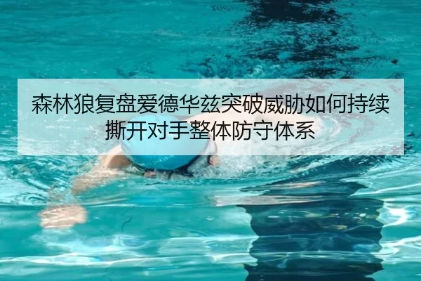 森林狼复盘爱德华兹突破威胁如何持续撕开对手整体防守体系