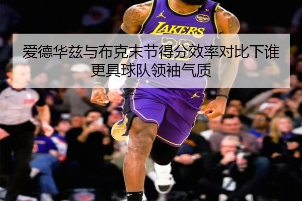 爱德华兹与布克末节得分效率对比下谁更具球队领袖气质