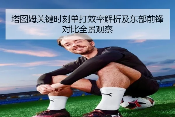 塔图姆关键时刻单打效率解析及东部前锋对比全景观察