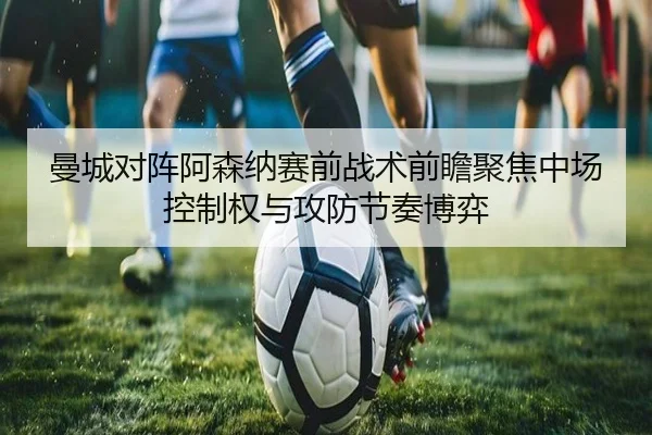 曼城对阵阿森纳赛前战术前瞻聚焦中场控制权与攻防节奏博弈