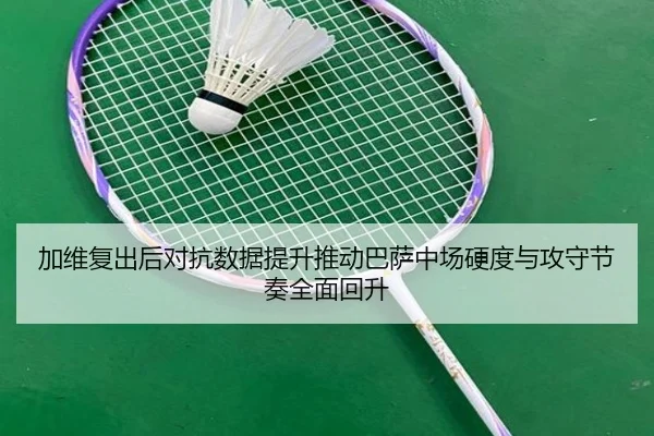 加维复出后对抗数据提升推动巴萨中场硬度与攻守节奏全面回升